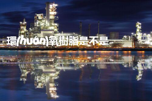 環(huán)氧樹脂是不是?；罚磕阏娴牧私鈫?？